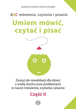 ABC mówienia czytania i pisania Umiem mówić czytać i pisać Część 2 Zeszyt do rewalidacji dla dzieci z wadą słuchu oraz problemami w nauce mówienia, czytania i pisania Część 2 - Justyna Łomża, Irmina Knapik