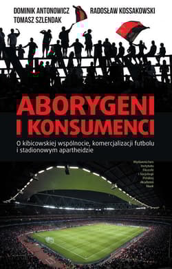 Aborygeni i konsumenci O kibicowskiej wspólnocie komercjalizacji futbolu i stadionowym apartheidzie - Antonowicz Dominik, Kossakowski Radosław