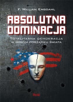 Absolutna Dominacja. Totalitarna demokracja w nowym porządku świata - Engdahl F. William