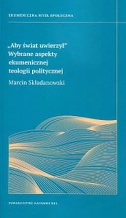 Aby świat uwierzył Wybrane aspekty ekumenicznej teologii politycznej - Marcin Składanowski