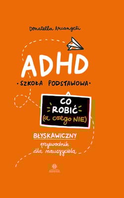 ADHD Co robić (a czego nie) Błyskawiczny przewodnik dla nauczyciela. Szkoła podstawowa