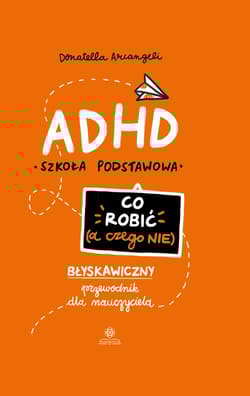 ADHD Co robić (a czego nie) Błyskawiczny przewodnik dla nauczyciela. Szkoła podstawowa - Donatella Arcangeli