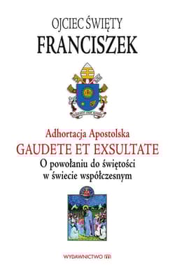 Adhortacja Gaudete et exsultate O powołaniu do świętości w świecie współczesnym - Papież Franciszek