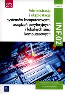 Administracja i eksploatacja systemów komputerowych, urządzeń peryferyjnych i lokalnych sieci komputerowych. Kwalifikacja INF.02. Podręcznik do nauki zawodu technik informatyk Część 1 Szkoły ponadgimnazjalne i ponadpodstawowe - Marciniuk Tomasz