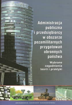 Administracja publiczna i przedsiębiorcy w obszarze pozamilitarnych przygotowań obronnych państwa Wybrane zagadnienia teorii i praktyki