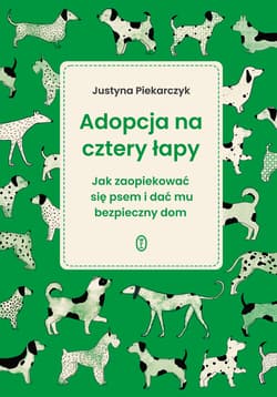 Adopcja na cztery łapy. Jak zaopiekować się psem i dać mu bezpieczny dom - Justyna Piekarczyk