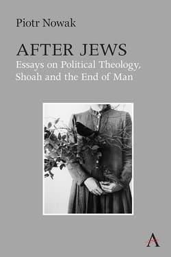 After Jews. Essays on Political Theology, Shoah and the End of Man - Piotr Nowak