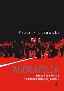 Agorafilia. Sztuka i demokracja w postkomunistycznej Europie - Piotr K. Piotrowski