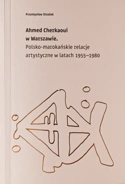 Ahmed Cherkaoui w Warszawie Polskomarokańskie relacje artystyczne w latach 1955-1980 - Przemysław Strożek
