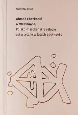 Ahmed Cherkaoui w Warszawie Polskomarokańskie relacje artystyczne w latach 1955-1980 - Przemysław Strożek