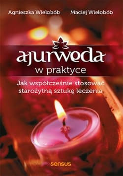 Ajurweda w praktyce Jak współcześnie stosować starożytną sztukę leczenia - Agnieszka Wielobób, Maciej Wielobób