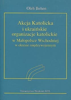 Akcja Katolicka i ukraińskie organizacje katolickie w Małopolsce Wschodniej w okresie międzywojennym - Oleh Behen