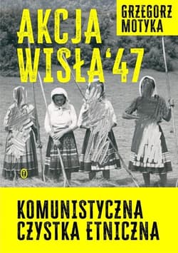 Akcja Wisła '47 Komunistyczna czystka etniczna - Grzegorz Motyka