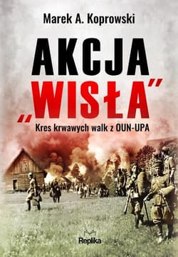 Akcja „Wisła” Kres krwawych walk z OUN-UPA - Marek A. Koprowski