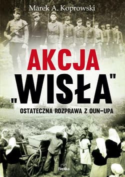 Akcja „Wisła” Ostateczna rozprawa z OUN-UPA - Marek A. Koprowski