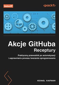 Akcje GitHuba. Receptury. Praktyczny przewodnik po automatyzacji i usprawnianiu procesu tworzenia oprogramowania - Michael Kaufmann