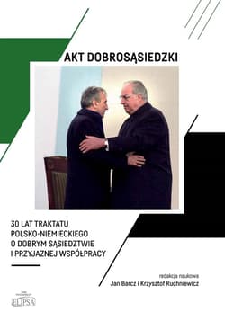 Akt dobrosąsiedzki 30 lat Traktatu polsko-niemieckiego o dobrym sąsiedztwie i przyjaznej współprac - Barcz Jan, Krzysztof Ruchniewicz