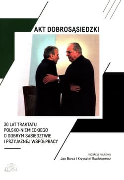 Akt dobrosąsiedzki 30 lat Traktatu polsko-niemieckiego o dobrym sąsiedztwie i przyjaznej współprac - Barcz Jan, Krzysztof Ruchniewicz