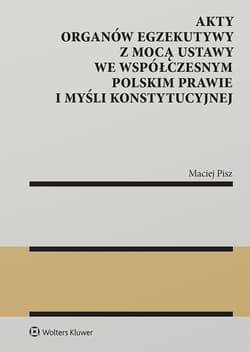 Akty organów egzekutywy z mocą ustawy we współczesnym polskim prawie i myśli konstytucyjnej - Maciej Pisz