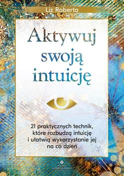 Aktywuj swoją intuicję. 21 praktycznych technik, które rozbudzą intuicję i ułatwią wykorzystanie jej na co dzień - Roberta Liz