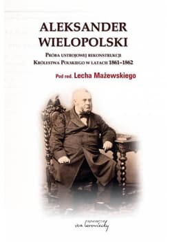 Aleksander Wielopolski Próba ustrojowej rekonstrukcji Królestwa Polskiego 1861-1862 - red. Lech Mażewski