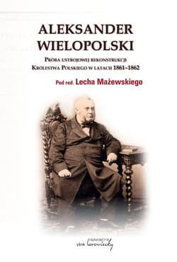 Aleksander Wielopolski Próba ustrojowej rekonstrukcji Królestwa Polskiego 1861-1862 - red. Lech Mażewski