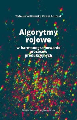 Algorytmy rojowe w harmonogramowaniu procesów produkcyjnych - Witkowski Tadeusz, Antczak Paweł