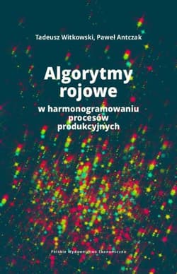Algorytmy rojowe w harmonogramowaniu procesów produkcyjnych - Witkowski Tadeusz, Antczak Paweł