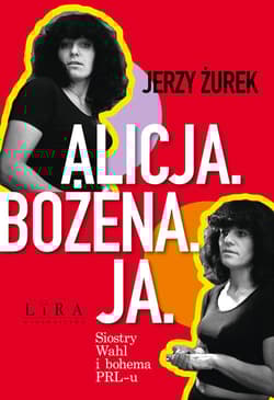 Alicja Bożena Ja. Siostry Wahl i bohema PRL-u Wielkie Litery - Jerzy Żurek