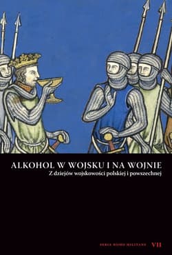 Alkohol w wojsku i na wojnie Z dziejów wojskowości polskiej i powszechnej. Seria Homo Militans VII