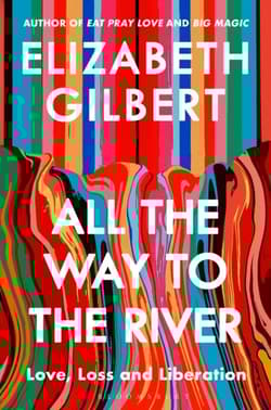 All the Way to the River. Love, Loss and Liberation - Elizabeth Gilbert