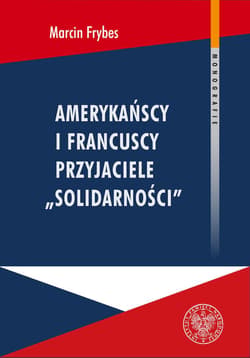 Amerykańscy i francuscy przyjaciele Solidarności Reakcje społeczne na „Solidarność” we Francji i USA w latach 1980-1989 - Marcin Frybes