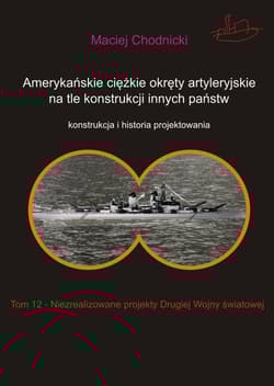Amerykańskie ciężkie okręty artyleryjskie na tle konstrukcji innych państw Tom 12 Niezrealizowane projekty Drugiej Wojny Światowej