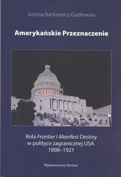 Amerykańskie przeznaczenie Rola Frontier i Manifest Destiny w polityce zagranicznej USA 1898-1921 - Justyna Bartkiewicz-Godlewska