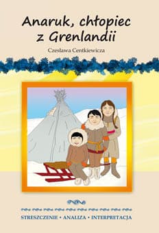 Anaruk, chłopiec z Grenlandii Czesława Centkiewicza. Streszczenie, analiza, interpretacja - Milewska Anna