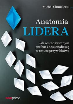Anatomia lidera. Jak zostać świetnym szefem i doskonalić się w sztuce przywództwa - Chmielecki Michał
