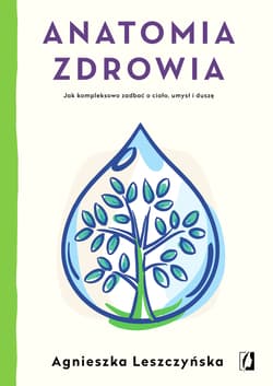 Anatomia zdrowia Jak kompleksowo zadbać o ciało, umysł i duszę - Agnieszka Leszczyńska