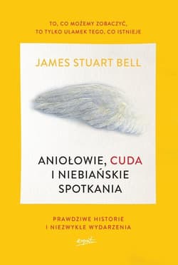 Aniołowie, cuda i niebiańskie spotkania Prawdziwe historie i niezwykłe wydarzenia - James Stuart Bell