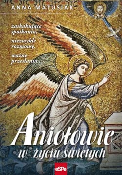 Aniołowie w życiu świętych Zaskakujące spotkania, niezwykłe rozmowy, ważne przesłania…