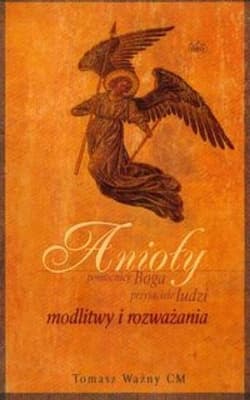Anioły pomocnicy Boga przyjaciele ludzi modlitwy i rozważania - Ważny Tomasz