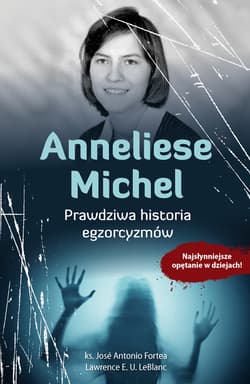 Anneliese Michel. Prawdziwa historia egzorcyzmów Najsłynniejsze opętanie w dziejach! - Fortea Jose Antonio, Lawrence E. U. LeBlanc