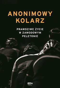 Anonimowy kolarz Prawdziwe życie w zawodowym peletonie - kolarz Anonimowy