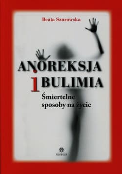 Anoreksja i bulimia Śmiertelne sposoby na życie - Beata Szurowska