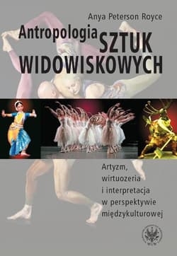 Antropologia sztuk widowiskowych Artyzm, wirtuozeria i interpretacja w perspektywie międzykulturowej. - Peterson Royce Anya