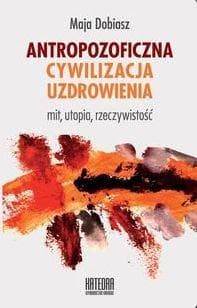 Antropozoficzna cywilizacja uzdrowienia Mit, utopia, rzeczywistość - Maja Dobiasz
