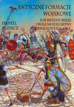 Antyczne formacje wojskowe Ich metody walki i rola na polu bitwy w wiekach IV p.n.e.-O n.e. - Budacz Daniel