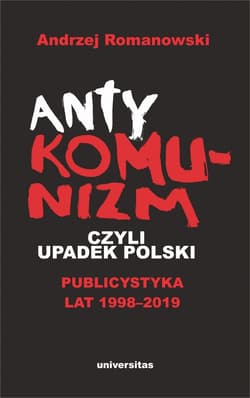 Antykomunizm, czyli upadek Polski Publicystyka lat 1998-2019 - Andrzej Romanowski
