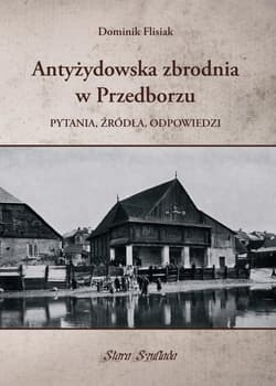 Antyżydowska zbrodnia w Przedborzu Pytania, źródła, odpowiedzi - Dominik Flisiak