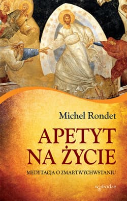 Apetyt na życie Medytacja o zmartwychwstaniu - Michel Rondet