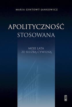 Apolityczność stosowana. Moje lata ze służbą cywilną - Maria Gintowt-Jankowicz